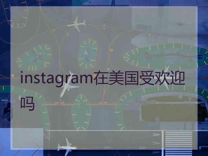 instagram在美国受欢迎吗