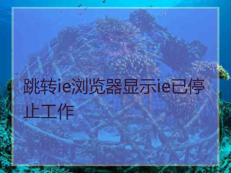 跳转ie浏览器显示ie已停止工作